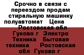 Срочно в связи с переездом продам стиральную машинку полуавтомат › Цена ­ 1 800 - Ростовская обл., Гуково г. Электро-Техника » Бытовая техника   . Ростовская обл.,Гуково г.